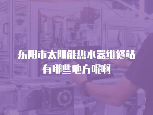 東陽市太陽能熱水器維修站有哪些地方呢啊