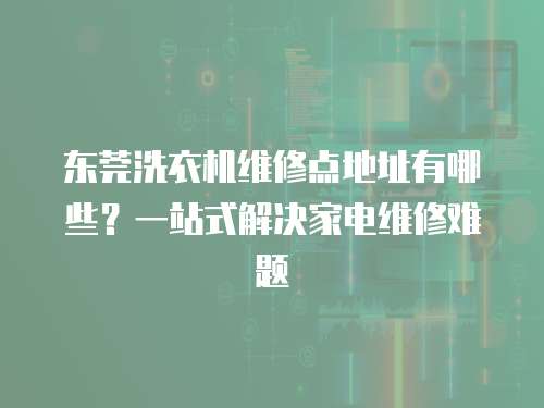 東莞洗衣機維修點地址有哪些？一站式解決家電維修難題
