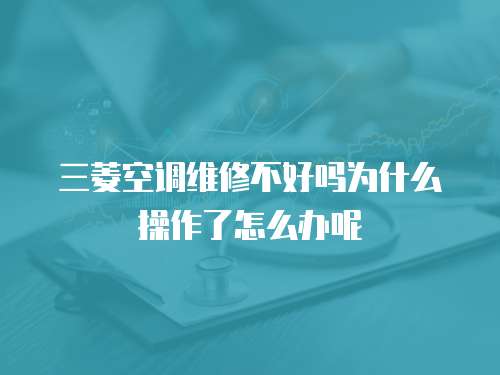 三菱空調(diào)維修不好嗎為什么操作了怎么辦呢