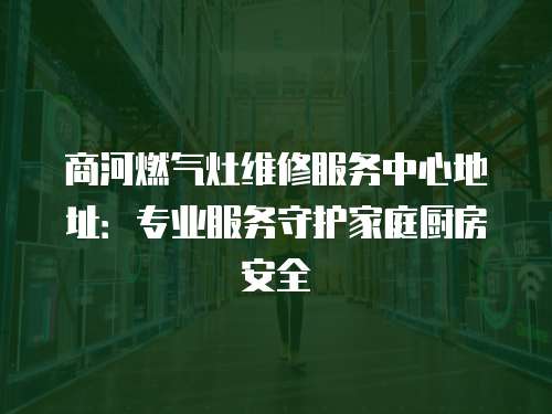 商河燃氣灶維修服務中心地址：專業服務守護家庭廚房安全