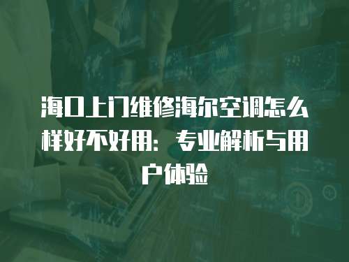 海口上門維修海爾空調怎么樣好不好用：專業解析與用戶體驗