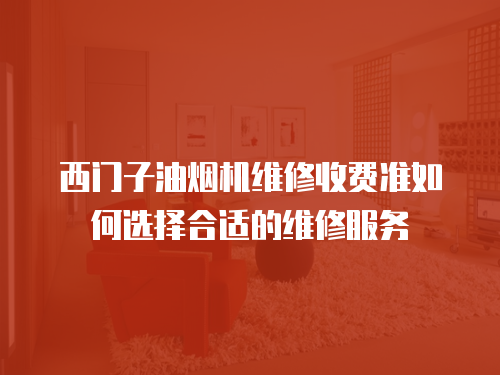 西門子油煙機維修收費準如何選擇合適的維修服務
