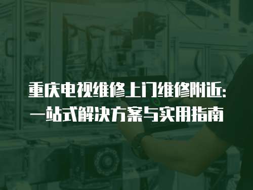 重慶電視維修上門維修附近：一站式解決方案與實用指南