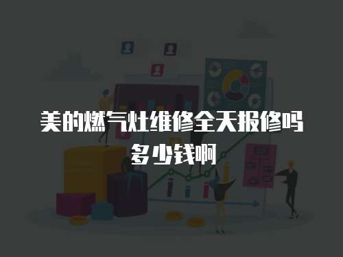 美的燃?xì)庠罹S修全天報(bào)修嗎多少錢啊