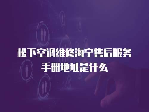 松下空調維修海寧售后服務手冊地址是什么
