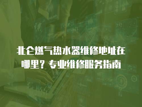 北侖燃氣熱水器維修地址在哪里？專業維修服務指南