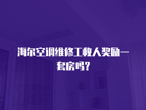 海爾空調維修工救人獎勵一套房嗎？