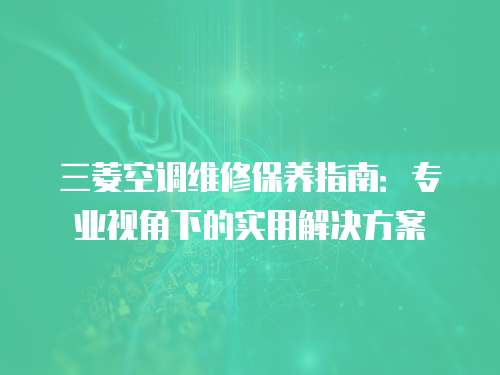 三菱空調(diào)維修保養(yǎng)指南：專業(yè)視角下的實用解決方案