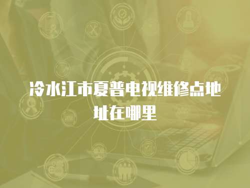 冷水江市夏普電視維修點地址在哪里