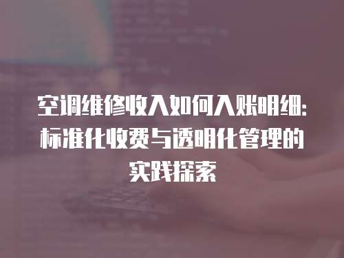 空調維修收入如何入賬明細：標準化收費與透明化管理的實踐探索