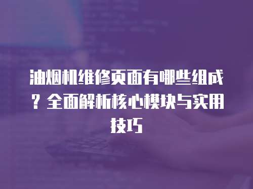 油煙機維修頁面有哪些組成？全面解析核心模塊與實用技巧