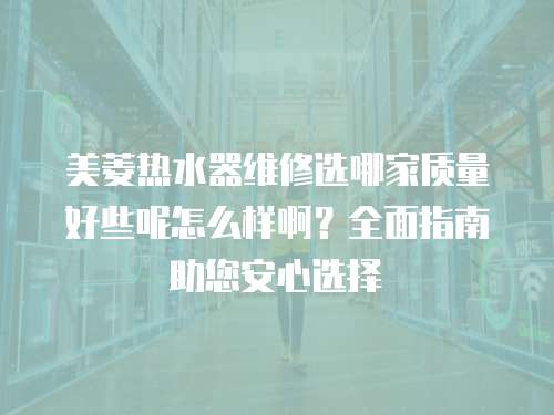 美菱熱水器維修選哪家質量好些呢怎么樣啊？全面指南助您安心選擇