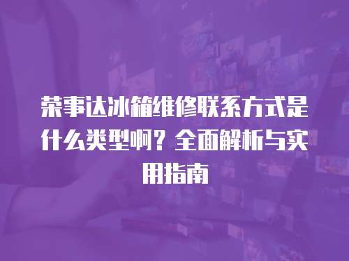 榮事達冰箱維修聯系方式是什么類型啊？全面解析與實用指南