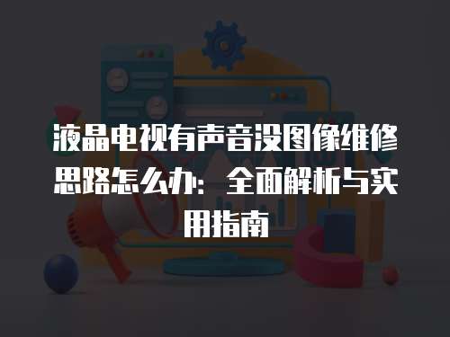 液晶電視有聲音沒圖像維修思路怎么辦：全面解析與實用指南