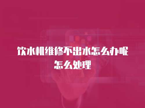 飲水機(jī)維修不出水怎么辦呢怎么處理