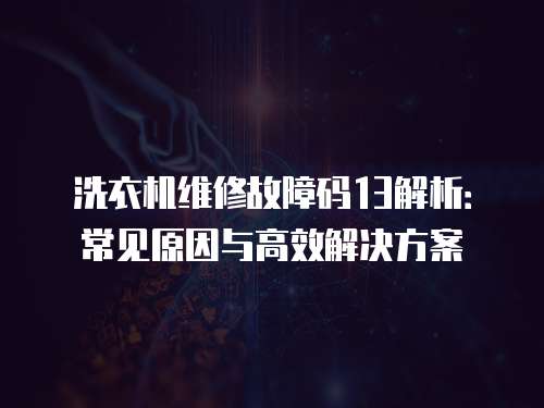 洗衣機維修故障碼13解析：常見原因與高效解決方案