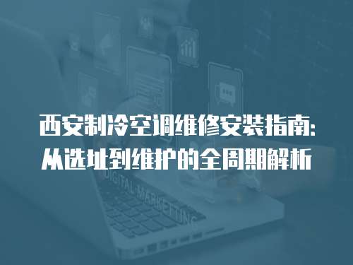 西安制冷空調維修安裝指南：從選址到維護的全周期解析