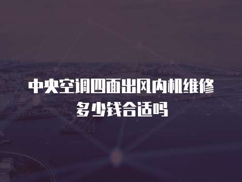 中央空調四面出風內機維修多少錢合適嗎