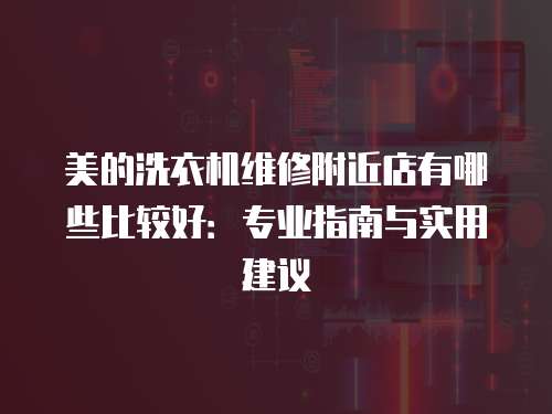 美的洗衣機維修附近店有哪些比較好：專業指南與實用建議