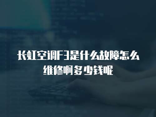長虹空調F3是什么故障怎么維修啊多少錢呢