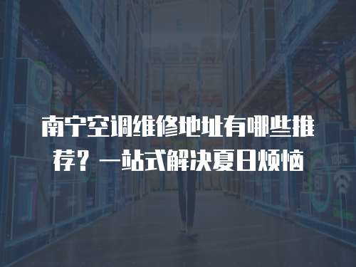 南寧空調維修地址有哪些推薦？一站式解決夏日煩惱
