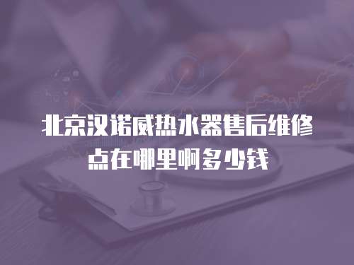北京漢諾威熱水器售后維修點在哪里啊多少錢