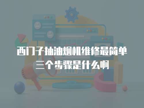 西門子抽油煙機維修最簡單三個步驟是什么啊