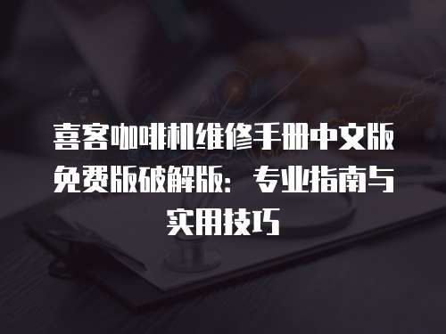 喜客咖啡機維修手冊中文版免費版破解版：專業指南與實用技巧