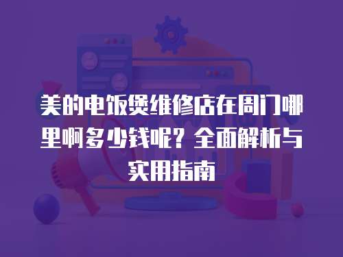 美的電飯煲維修店在周門哪里啊多少錢呢？全面解析與實(shí)用指南