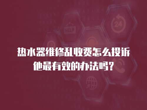 熱水器維修亂收費(fèi)怎么投訴他最有效的辦法嗎？