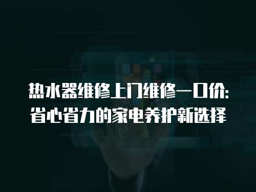 熱水器維修上門維修一口價：省心省力的家電養(yǎng)護新選擇
