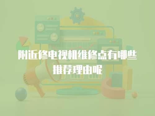 附近修電視機維修點有哪些推薦理由呢
