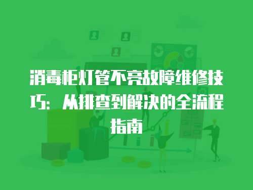 消毒柜燈管不亮故障維修技巧：從排查到解決的全流程指南