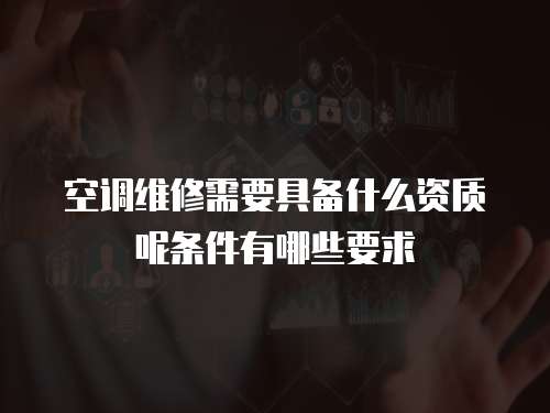 空調(diào)維修需要具備什么資質(zhì)呢條件有哪些要求