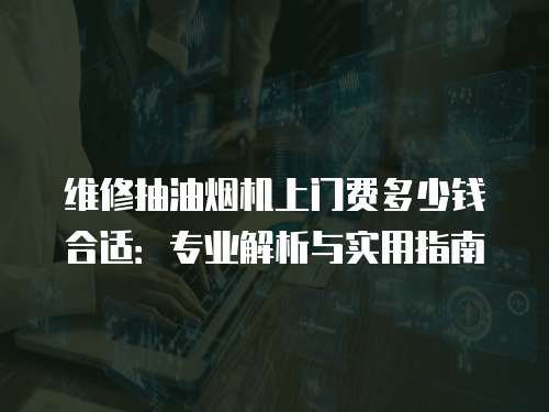 維修抽油煙機上門費多少錢合適：專業(yè)解析與實用指南