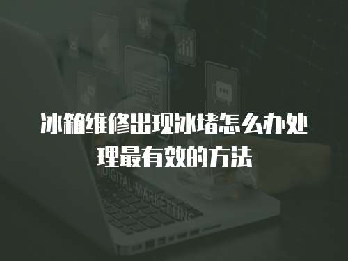 冰箱維修出現(xiàn)冰堵怎么辦處理最有效的方法