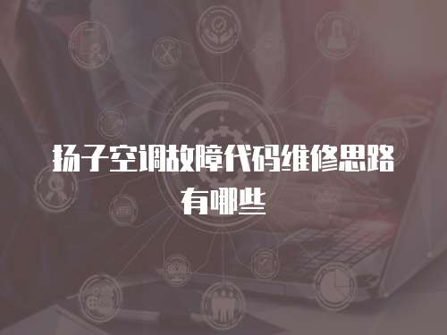 揚(yáng)子空調(diào)故障代碼維修思路有哪些