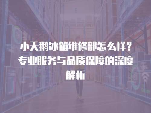 小天鵝冰箱維修部怎么樣？專業(yè)服務(wù)與品質(zhì)保障的深度解析