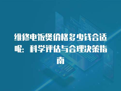 維修電飯煲價格多少錢合適呢：科學評估與合理決策指南