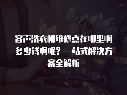 容聲洗衣機維修點在哪里啊多少錢啊呢？一站式解決方案全解析