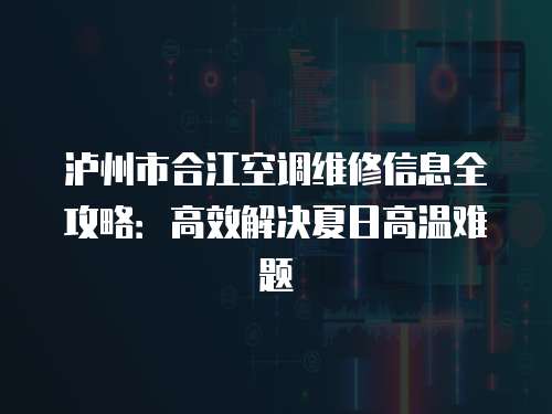 瀘州市合江空調(diào)維修信息全攻略：高效解決夏日高溫難題