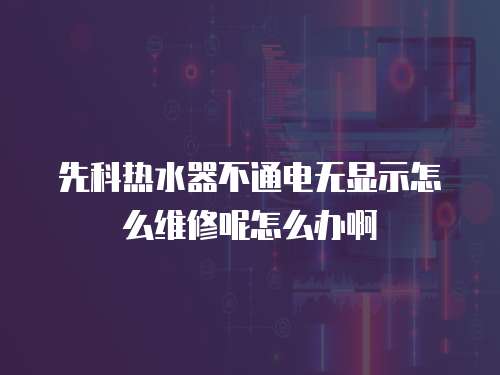 先科熱水器不通電無顯示怎么維修呢怎么辦啊