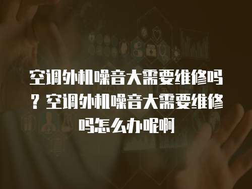 空調外機噪音大需要維修嗎？空調外機噪音大需要維修嗎怎么辦呢啊
