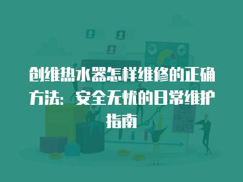 創維熱水器怎樣維修的正確方法：安全無憂的日常維護指南