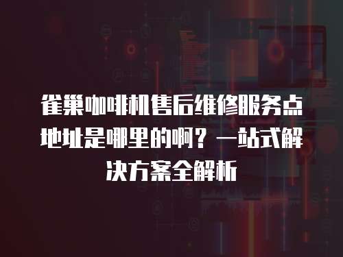 雀巢咖啡機(jī)售后維修服務(wù)點(diǎn)地址是哪里的啊？一站式解決方案全解析