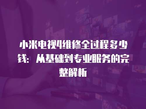 小米電視4維修全過程多少錢：從基礎到專業服務的完整解析