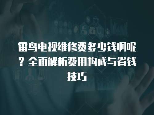 雷鳥電視維修費多少錢啊呢？全面解析費用構成與省錢技巧