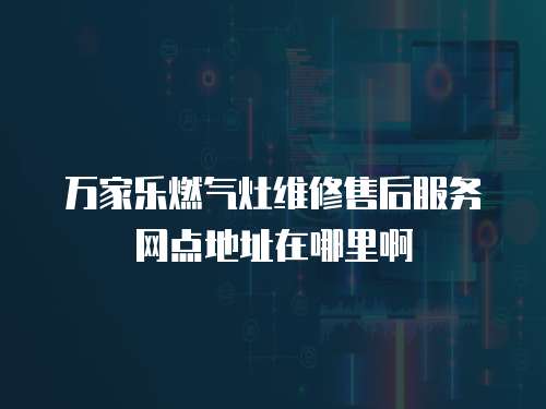 萬家樂燃氣灶維修售后服務網點地址在哪里啊