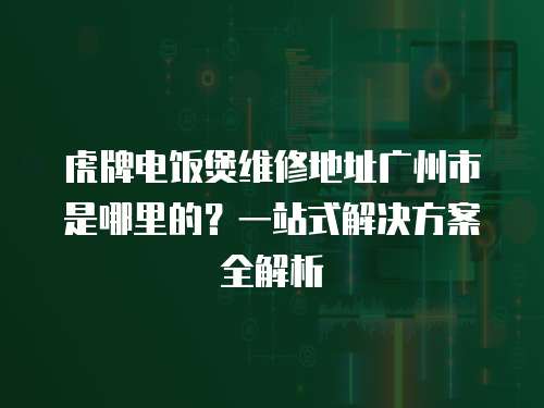 虎牌電飯煲維修地址廣州市是哪里的？一站式解決方案全解析