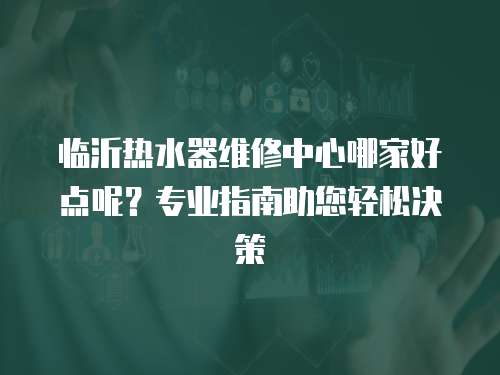 臨沂熱水器維修中心哪家好點呢？專業指南助您輕松決策